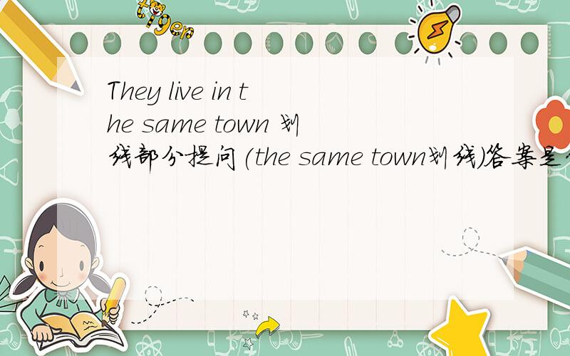 They live in the same town 划线部分提问(the same town划线)答案是什么?