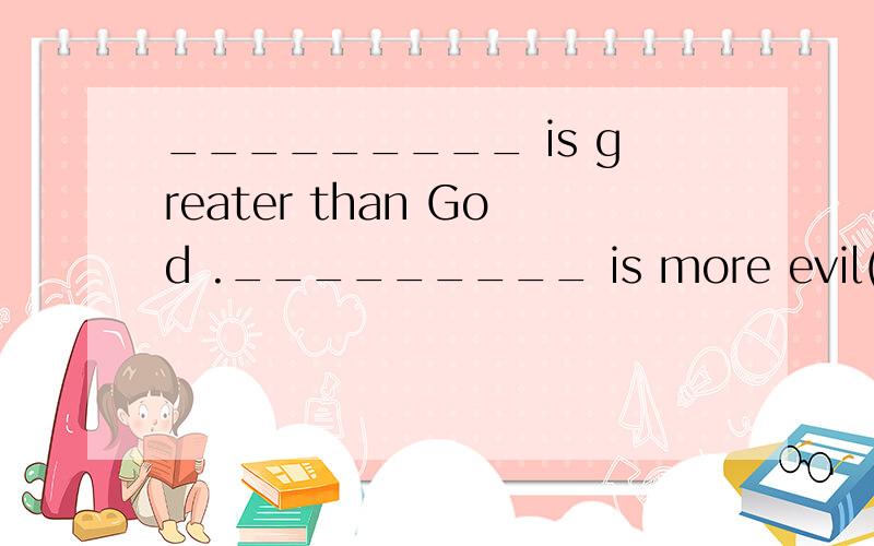 _________ is greater than God ._________ is more evil(邪恶的) t