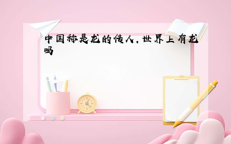 中国称是龙的传人,世界上有龙吗