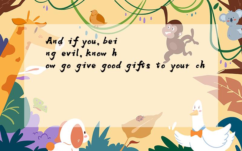 And if you,being evil,know how go give good gifts to your ch