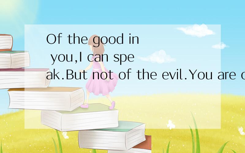 Of the good in you,I can speak.But not of the evil.You are o