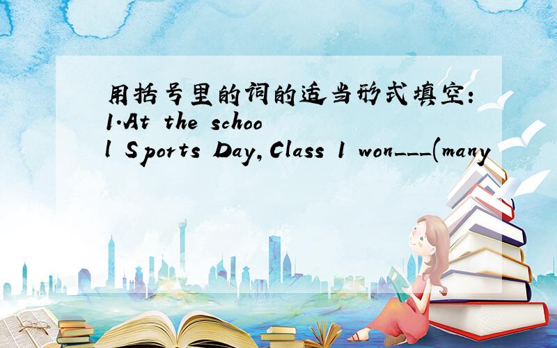 用括号里的词的适当形式填空：1.At the school Sports Day,Class 1 won___(many