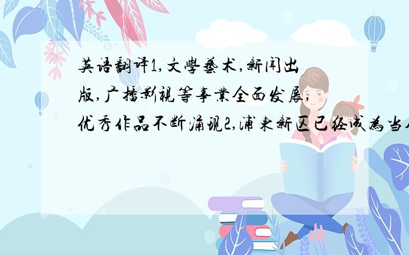 英语翻译1,文学艺术,新闻出版,广播影视等事业全面发展,优秀作品不断涌现2,浦东新区已经成为当今中国投资环境最好,经济发