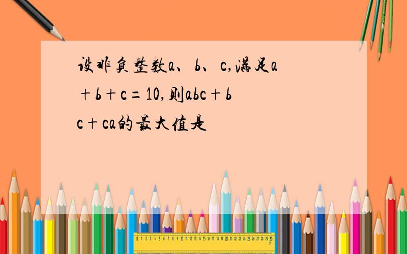 设非负整数a、b、c,满足a+b+c=10,则abc+bc+ca的最大值是