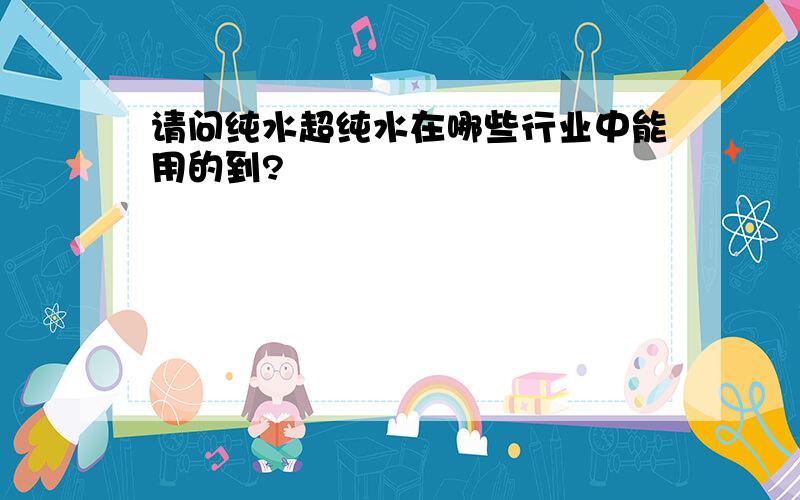 请问纯水超纯水在哪些行业中能用的到?