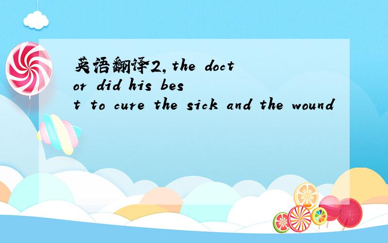 英语翻译2,the doctor did his best to cure the sick and the wound