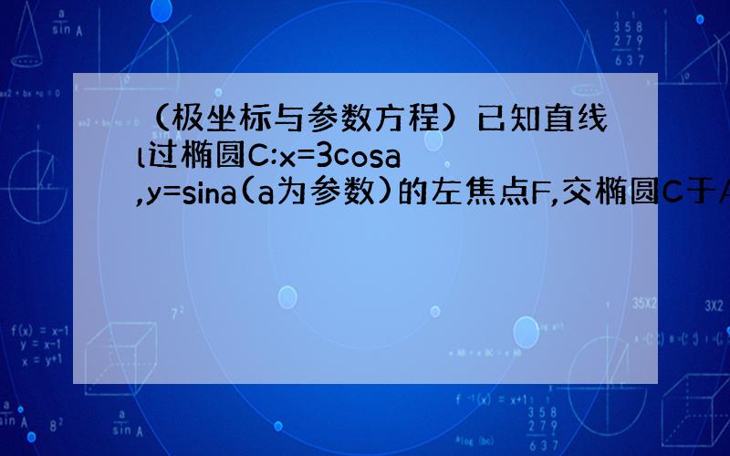 （极坐标与参数方程）已知直线l过椭圆C:x=3cosa ,y=sina(a为参数)的左焦点F,交椭圆C于A、B两点,若5