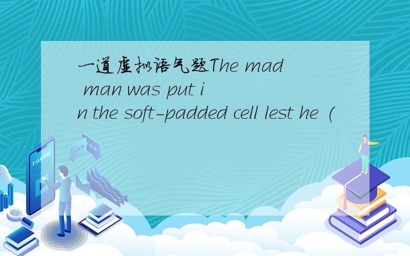 一道虚拟语气题The mad man was put in the soft-padded cell lest he (