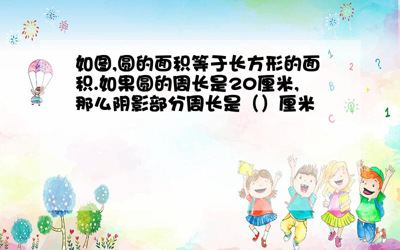 如图,圆的面积等于长方形的面积.如果圆的周长是20厘米,那么阴影部分周长是（）厘米