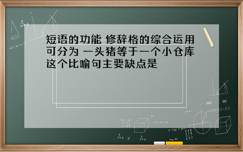 短语的功能 修辞格的综合运用可分为 一头猪等于一个小仓库这个比喻句主要缺点是