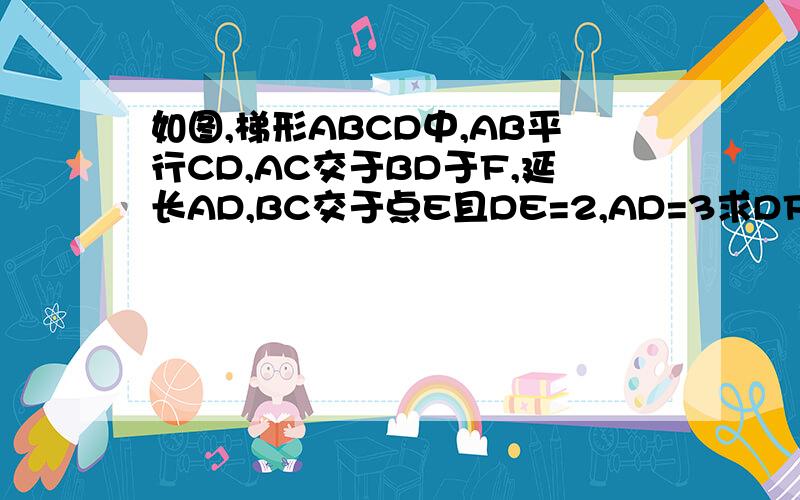 如图,梯形ABCD中,AB平行CD,AC交于BD于F,延长AD,BC交于点E且DE=2,AD=3求DF:BF的值