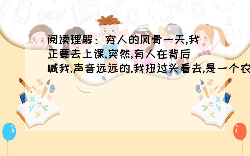 阅读理解：穷人的风骨一天,我正要去上课.突然,有人在背后喊我,声音远远的.我扭过头看去,是一个农民模样的人,但我却不认识