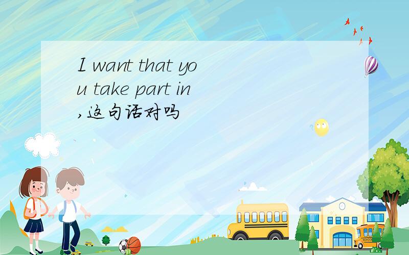 I want that you take part in,这句话对吗