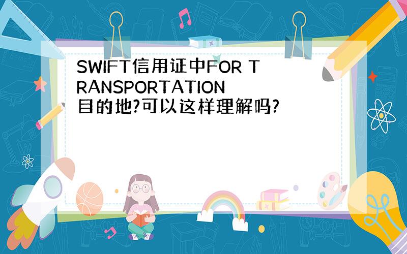 SWIFT信用证中FOR TRANSPORTATION 目的地?可以这样理解吗?