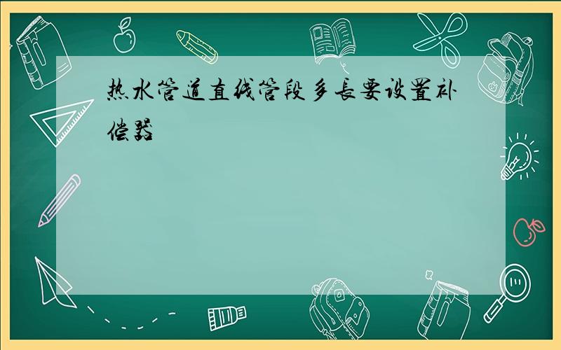 热水管道直线管段多长要设置补偿器