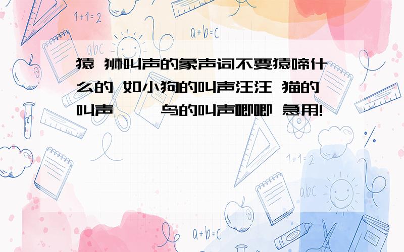 猿 狮叫声的象声词不要猿啼什么的 如小狗的叫声汪汪 猫的叫声喵喵 鸟的叫声唧唧 急用!