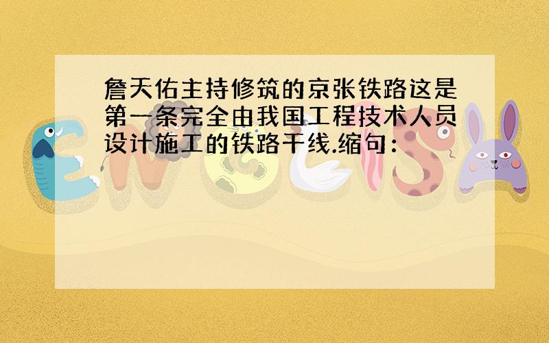 詹天佑主持修筑的京张铁路这是第一条完全由我国工程技术人员设计施工的铁路干线.缩句：