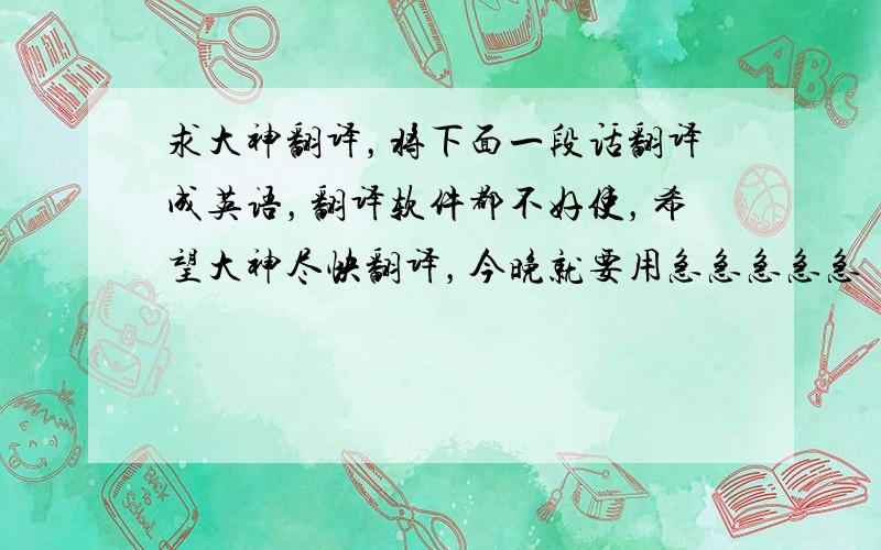 求大神翻译，将下面一段话翻译成英语，翻译软件都不好使，希望大神尽快翻译，今晚就要用急急急急急！！！