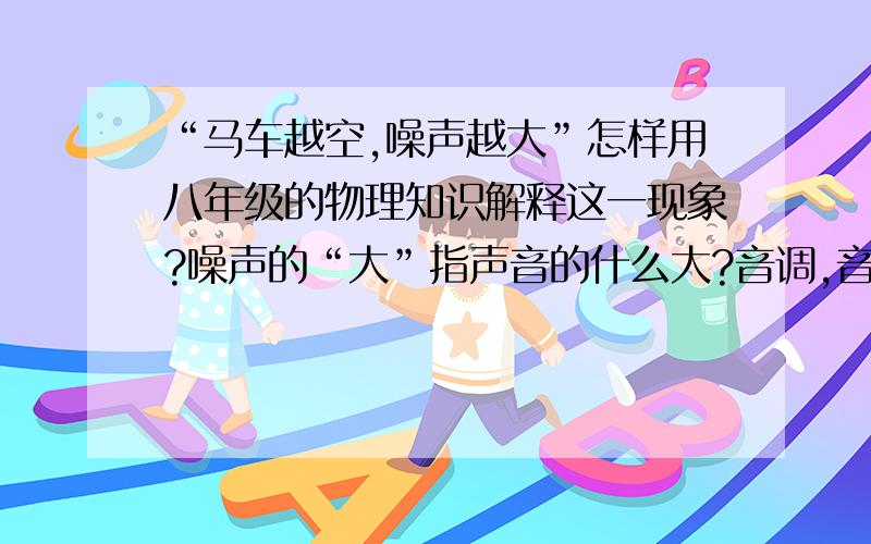 “马车越空,噪声越大”怎样用八年级的物理知识解释这一现象?噪声的“大”指声音的什么大?音调,音高还是其它?