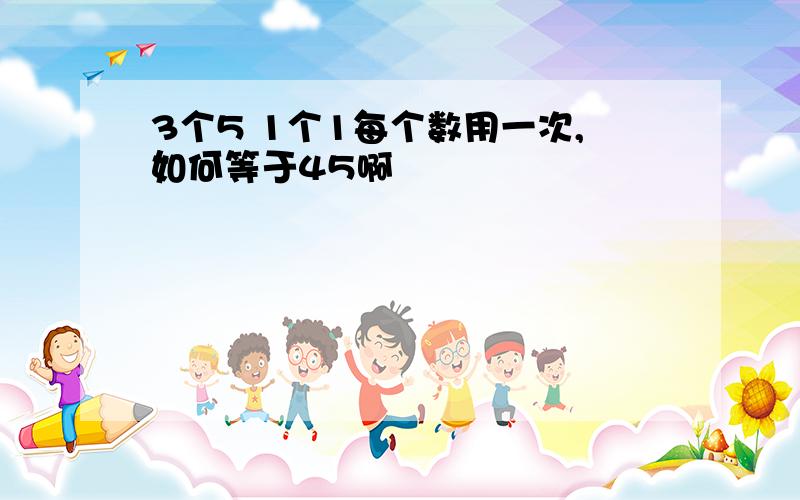 3个5 1个1每个数用一次,如何等于45啊