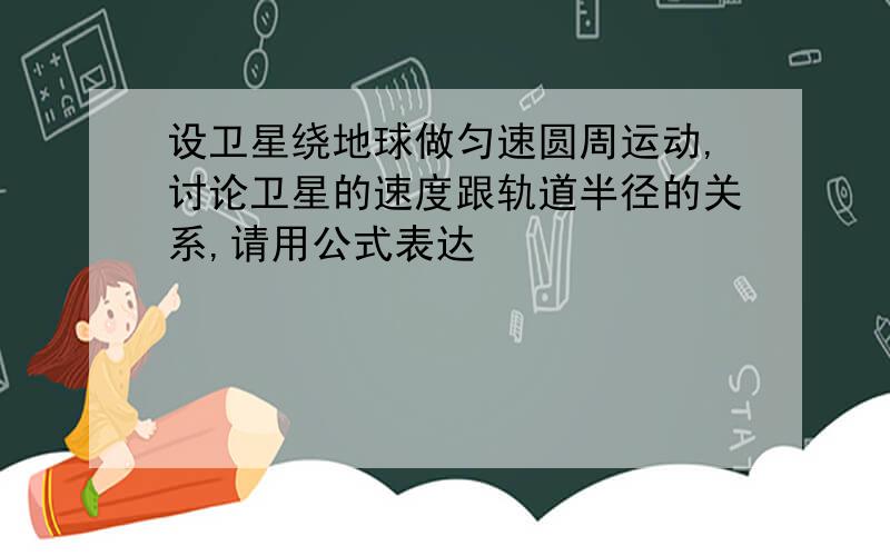 设卫星绕地球做匀速圆周运动,讨论卫星的速度跟轨道半径的关系,请用公式表达