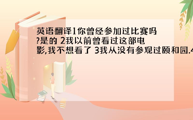 英语翻译1你曾经参加过比赛吗?是的 2我以前曾看过这部电影,我不想看了 3我从没有参观过颐和园.4 他已经给我发送了2封