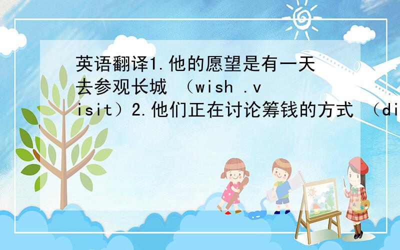 英语翻译1.他的愿望是有一天去参观长城 （wish .visit）2.他们正在讨论筹钱的方式 （discuss .rai