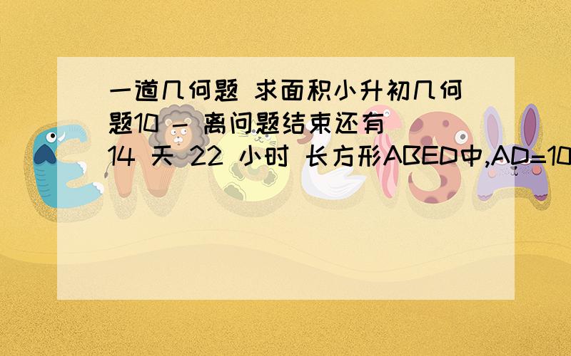 一道几何题 求面积小升初几何题10 - 离问题结束还有 14 天 22 小时 长方形ABED中,AD=10厘米,CD=1