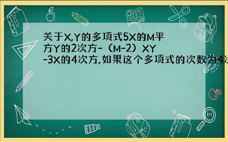 关于X,Y的多项式5X的M平方Y的2次方-（M-2）XY-3X的4次方,如果这个多项式的次数为4次,则M为多少