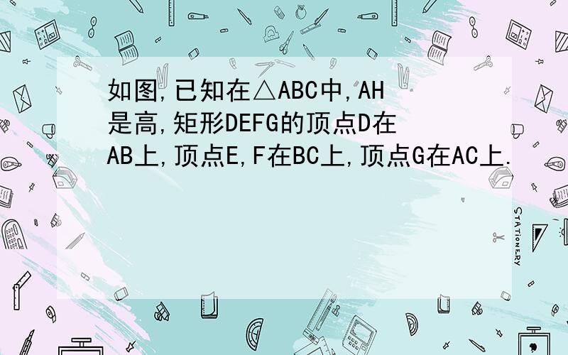 如图,已知在△ABC中,AH是高,矩形DEFG的顶点D在AB上,顶点E,F在BC上,顶点G在AC上.