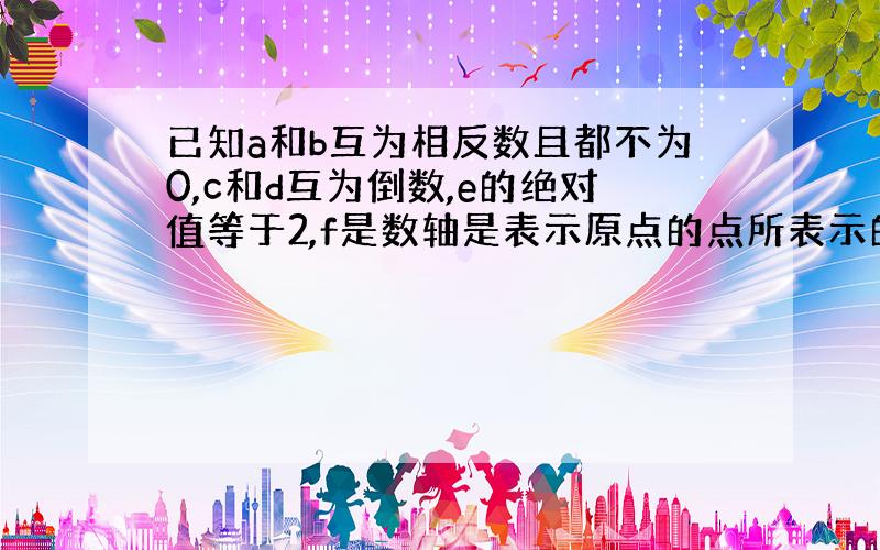 已知a和b互为相反数且都不为0,c和d互为倒数,e的绝对值等于2,f是数轴是表示原点的点所表示的数.