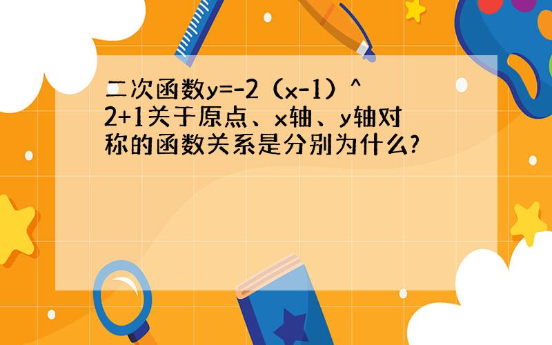 二次函数y=-2（x-1）^2+1关于原点、x轴、y轴对称的函数关系是分别为什么?