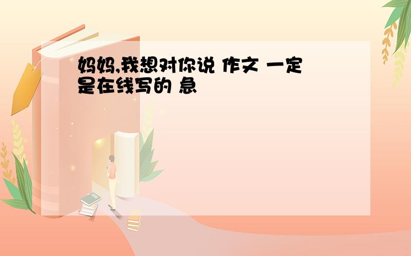 妈妈,我想对你说 作文 一定是在线写的 急