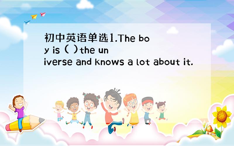 初中英语单选1.The boy is ( )the universe and knows a lot about it.