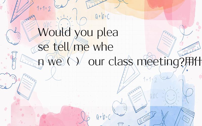 Would you please tell me when we（ ） our class meeting?用什么时态