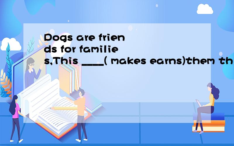 Dogs are friends for families,This ____( makes earns)them th