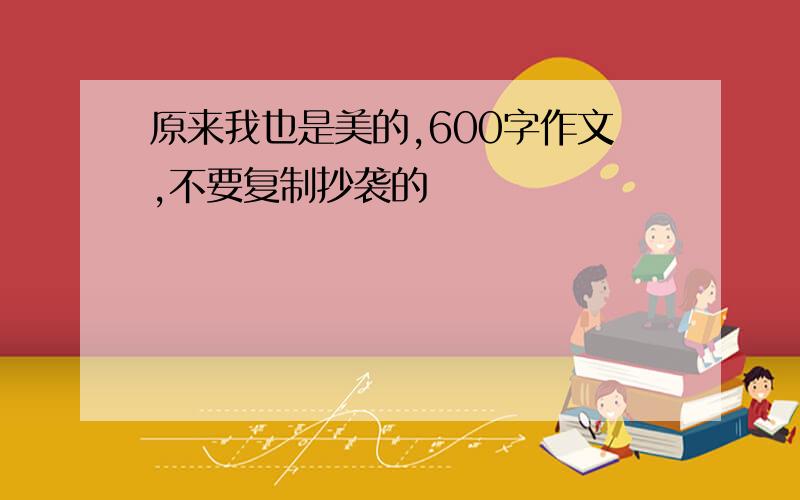 原来我也是美的,600字作文,不要复制抄袭的