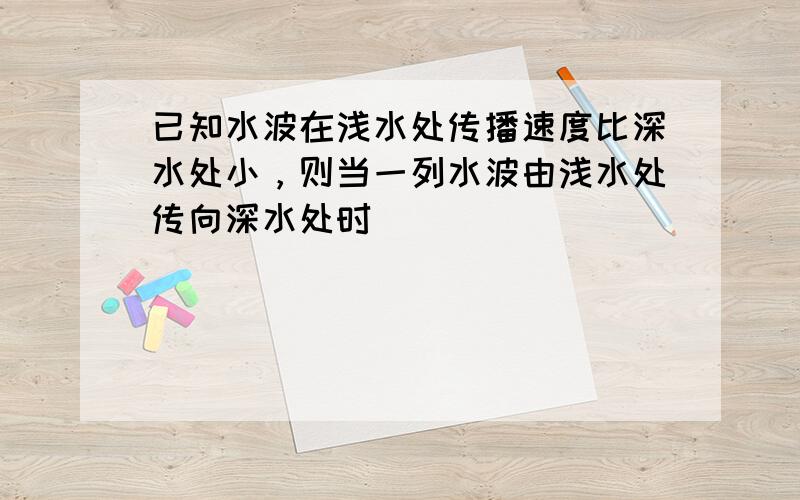 已知水波在浅水处传播速度比深水处小，则当一列水波由浅水处传向深水处时（　　）