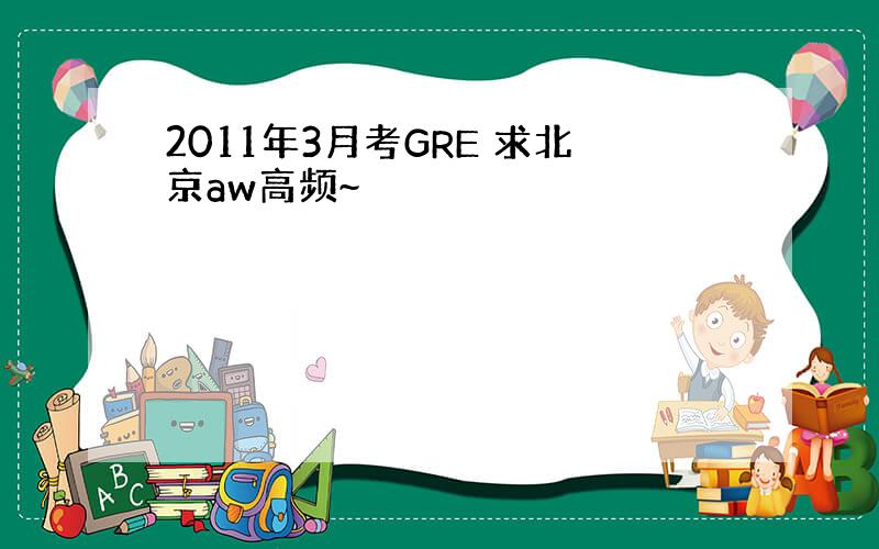 2011年3月考GRE 求北京aw高频~