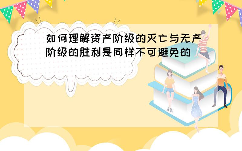 如何理解资产阶级的灭亡与无产阶级的胜利是同样不可避免的