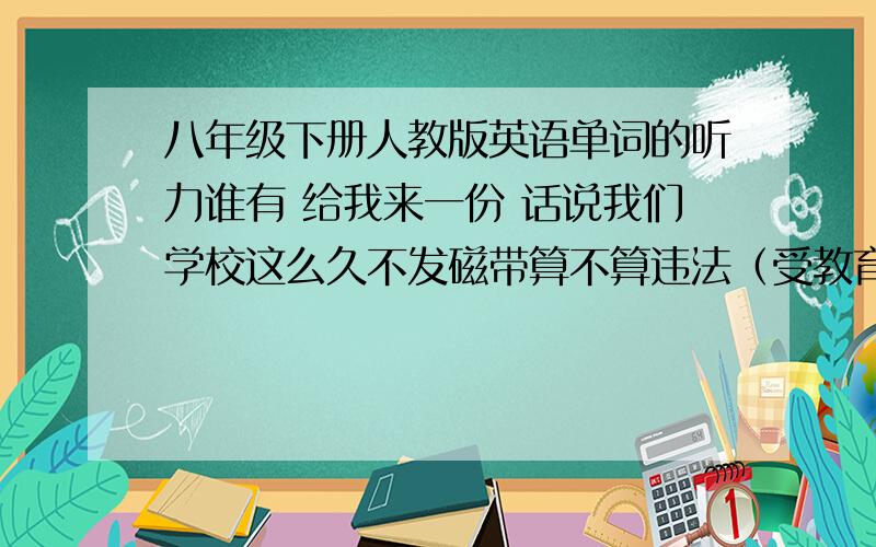 八年级下册人教版英语单词的听力谁有 给我来一份 话说我们学校这么久不发磁带算不算违法（受教育权）?