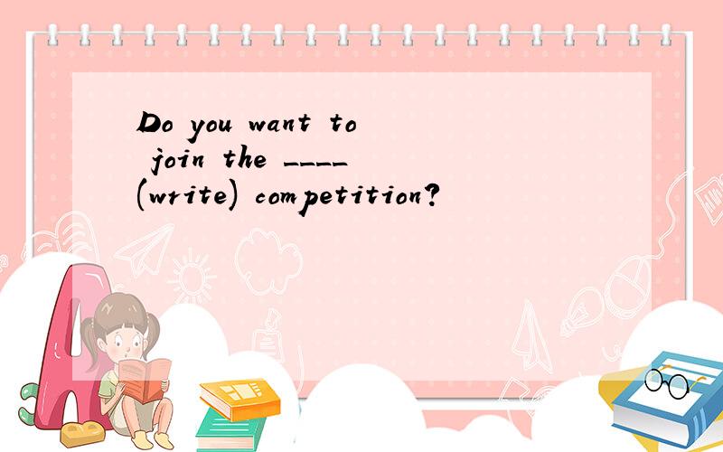 Do you want to join the ____(write) competition?