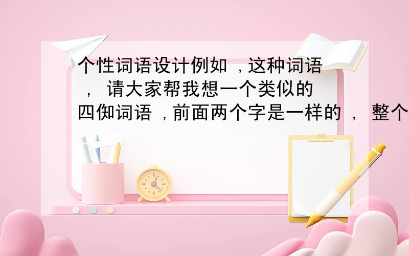 个性词语设计例如 ,这种词语 , 请大家帮我想一个类似的四倁词语 ,前面两个字是一样的 , 整个词给人感觉能儿化点最好