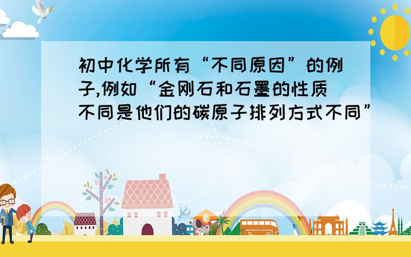 初中化学所有“不同原因”的例子,例如“金刚石和石墨的性质不同是他们的碳原子排列方式不同”