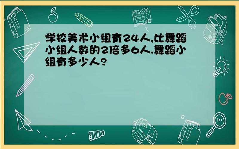 学校美术小组有24人,比舞蹈小组人数的2倍多6人.舞蹈小组有多少人?