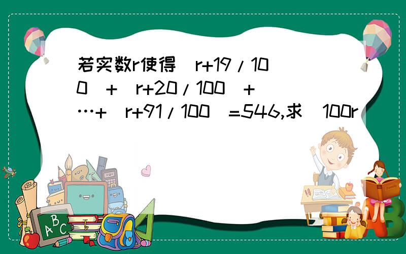 若实数r使得[r+19/100]+[r+20/100]+…+[r+91/100]=546,求[100r]