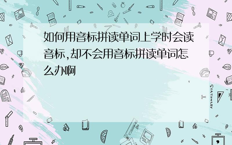 如何用音标拼读单词上学时会读音标,却不会用音标拼读单词怎么办啊