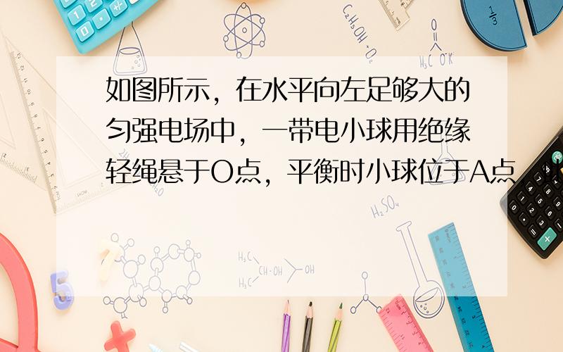 如图所示，在水平向左足够大的匀强电场中，一带电小球用绝缘轻绳悬于O点，平衡时小球位于A点，此时绳与竖直方向的夹角θ=53