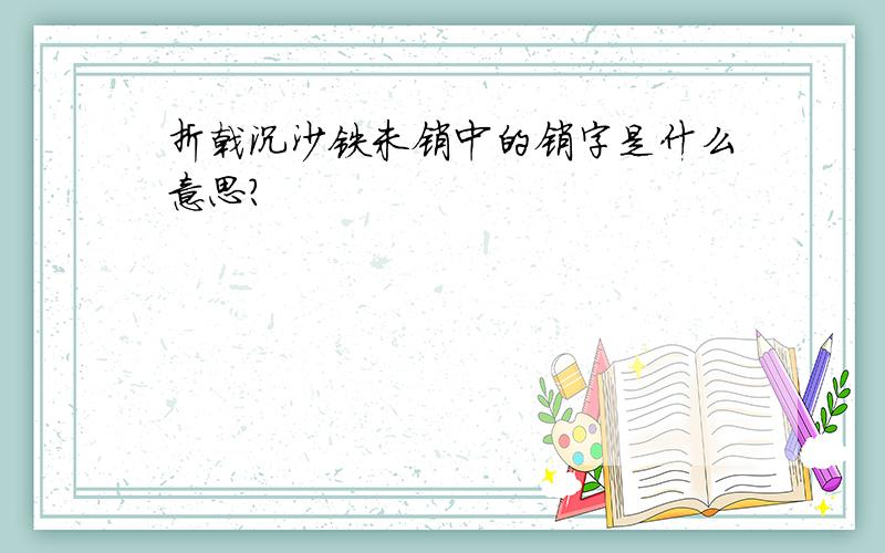 折戟沉沙铁未销中的销字是什么意思?