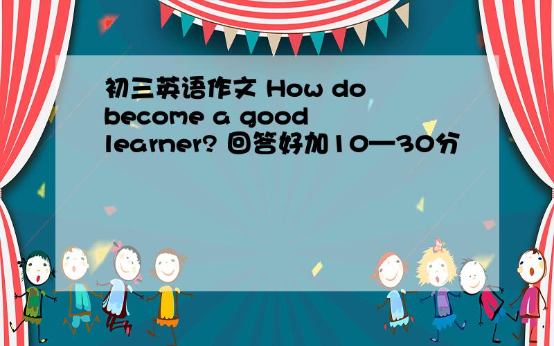 初三英语作文 How do become a good learner? 回答好加10—30分